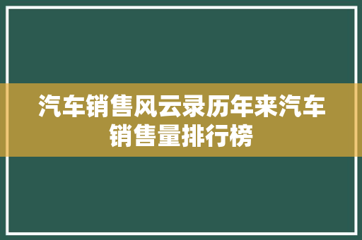 汽车销售风云录历年来汽车销售量排行榜