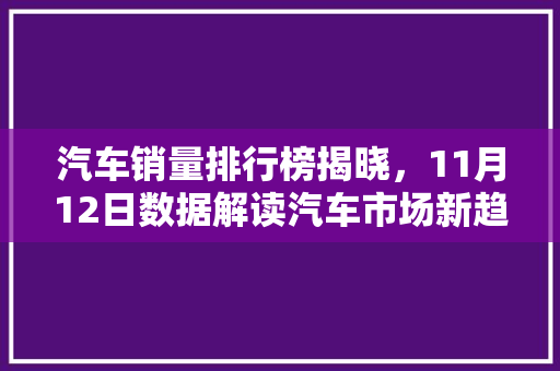 汽车销量排行榜揭晓，11月12日数据解读汽车市场新趋势