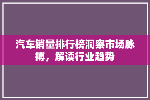 汽车销量排行榜洞察市场脉搏，解读行业趋势