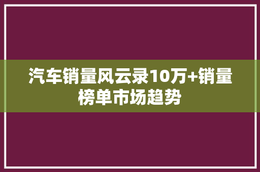 汽车销量风云录10万+销量榜单市场趋势