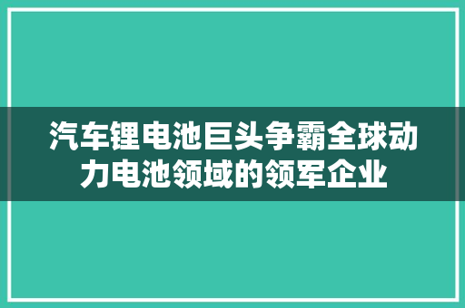 汽车锂电池巨头争霸全球动力电池领域的领军企业