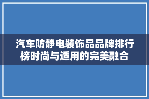 汽车防静电装饰品品牌排行榜时尚与适用的完美融合