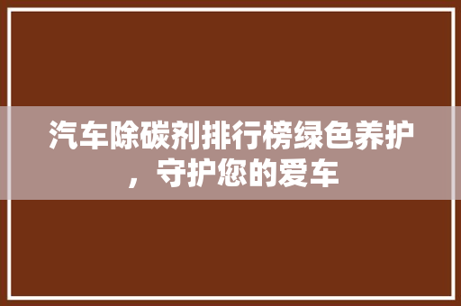 汽车除碳剂排行榜绿色养护，守护您的爱车