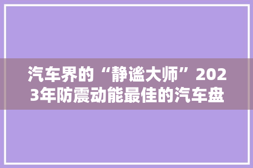 汽车界的“静谧大师”2023年防震动能最佳的汽车盘点