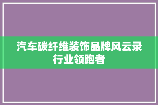 汽车碳纤维装饰品牌风云录行业领跑者
