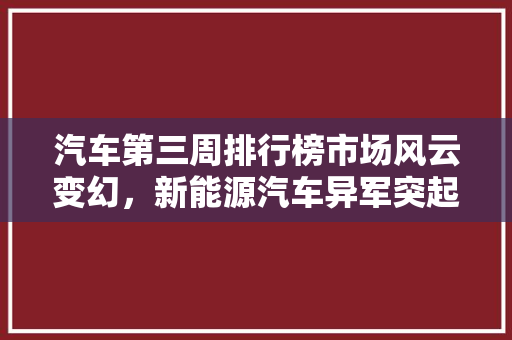 汽车第三周排行榜市场风云变幻，新能源汽车异军突起