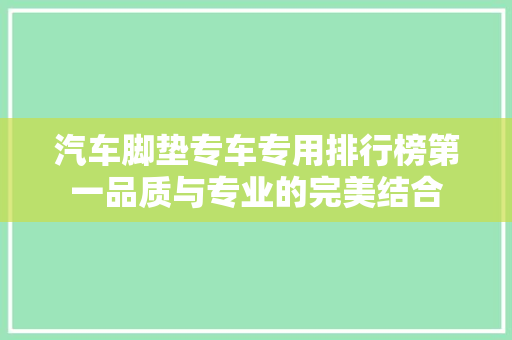 汽车脚垫专车专用排行榜第一品质与专业的完美结合