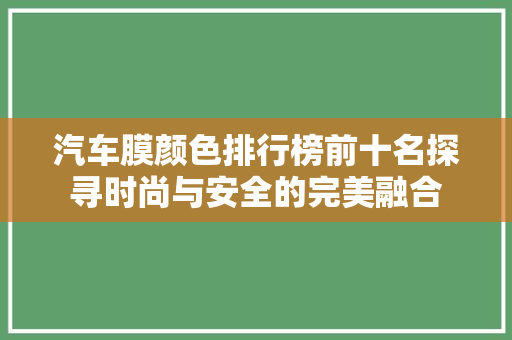 汽车膜颜色排行榜前十名探寻时尚与安全的完美融合