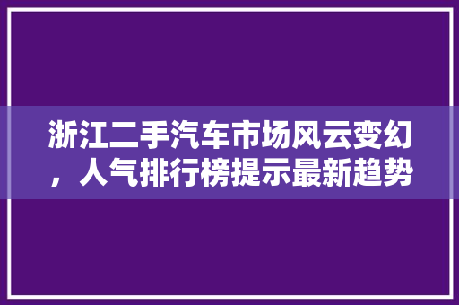 浙江二手汽车市场风云变幻，人气排行榜提示最新趋势