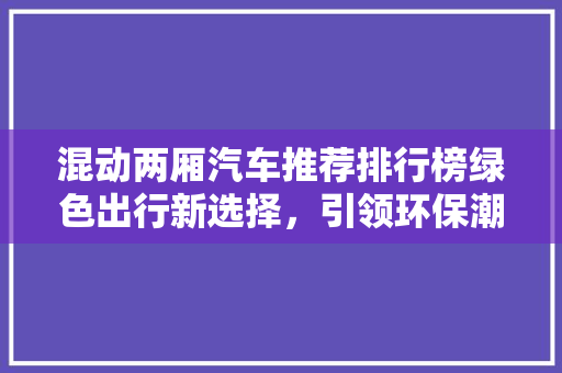 混动两厢汽车推荐排行榜绿色出行新选择，引领环保潮流