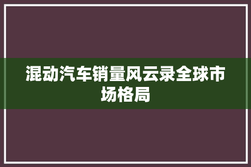 混动汽车销量风云录全球市场格局