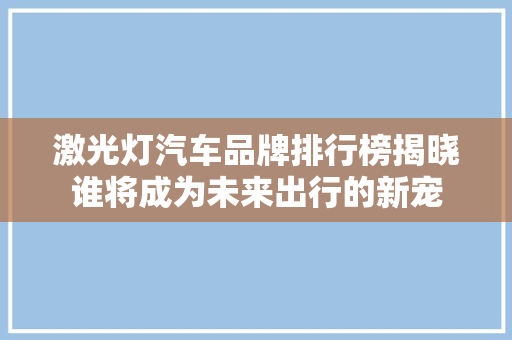 激光灯汽车品牌排行榜揭晓谁将成为未来出行的新宠