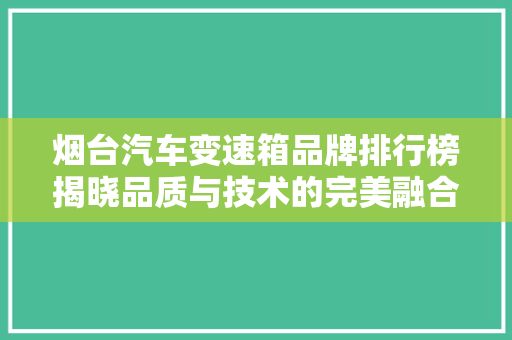 烟台汽车变速箱品牌排行榜揭晓品质与技术的完美融合