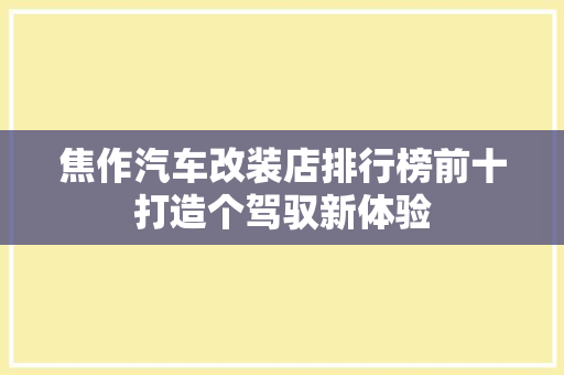 焦作汽车改装店排行榜前十打造个驾驭新体验