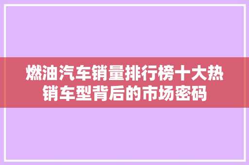 燃油汽车销量排行榜十大热销车型背后的市场密码