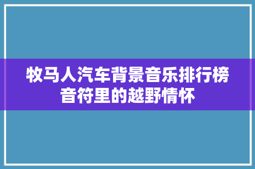 牧马人汽车背景音乐排行榜音符里的越野情怀