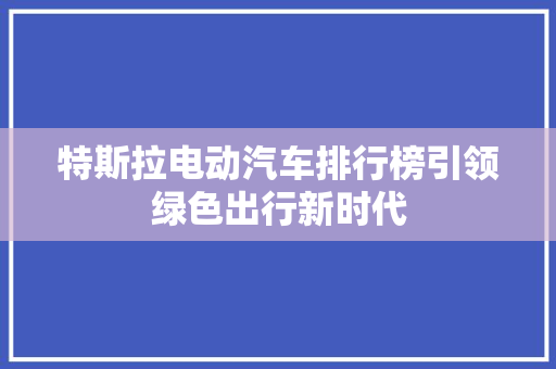 特斯拉电动汽车排行榜引领绿色出行新时代
