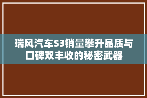 瑞风汽车S3销量攀升品质与口碑双丰收的秘密武器