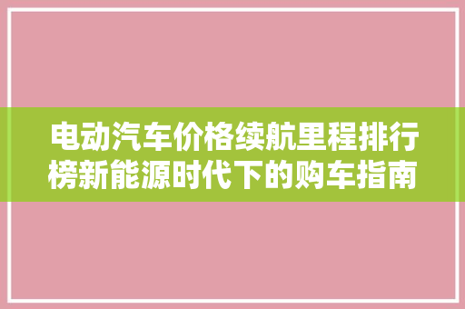 电动汽车价格续航里程排行榜新能源时代下的购车指南