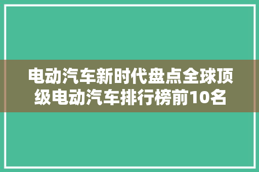 电动汽车新时代盘点全球顶级电动汽车排行榜前10名