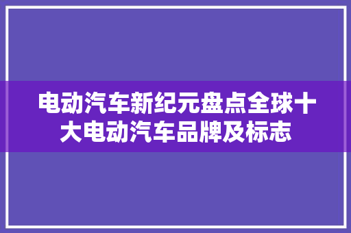 电动汽车新纪元盘点全球十大电动汽车品牌及标志