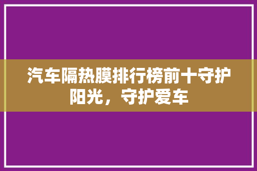 汽车隔热膜排行榜前十守护阳光，守护爱车
