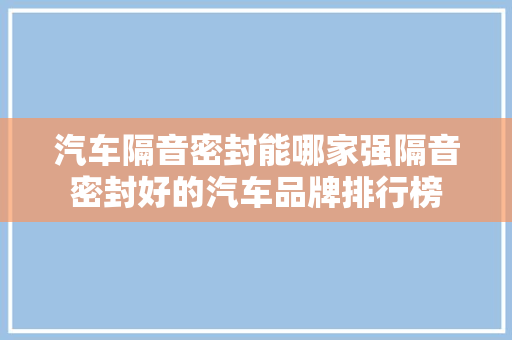 汽车隔音密封能哪家强隔音密封好的汽车品牌排行榜
