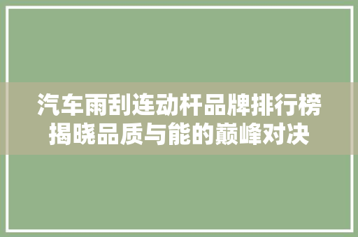汽车雨刮连动杆品牌排行榜揭晓品质与能的巅峰对决