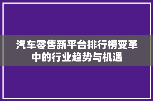 汽车零售新平台排行榜变革中的行业趋势与机遇