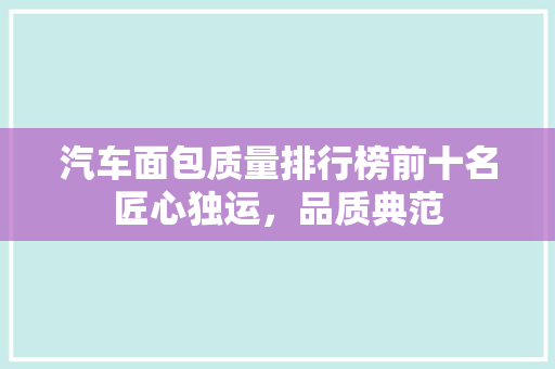 汽车面包质量排行榜前十名匠心独运，品质典范