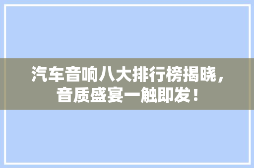 汽车音响八大排行榜揭晓，音质盛宴一触即发！