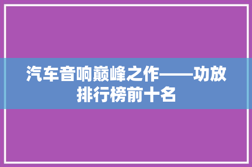 汽车音响巅峰之作——功放排行榜前十名