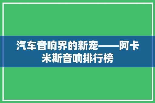 汽车音响界的新宠——阿卡米斯音响排行榜