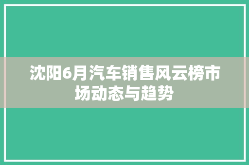 沈阳6月汽车销售风云榜市场动态与趋势