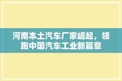 河南本土汽车厂家崛起，领跑中国汽车工业新篇章