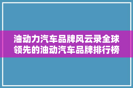 油动力汽车品牌风云录全球领先的油动汽车品牌排行榜