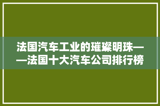 法国汽车工业的璀璨明珠——法国十大汽车公司排行榜