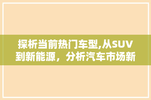 探析当前热门车型,从SUV到新能源，分析汽车市场新趋势