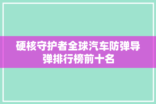硬核守护者全球汽车防弹导弹排行榜前十名