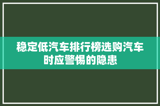稳定低汽车排行榜选购汽车时应警惕的隐患