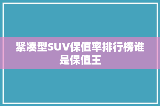 紧凑型SUV保值率排行榜谁是保值王
