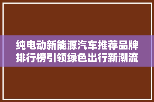 纯电动新能源汽车推荐品牌排行榜引领绿色出行新潮流