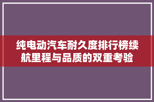 纯电动汽车耐久度排行榜续航里程与品质的双重考验