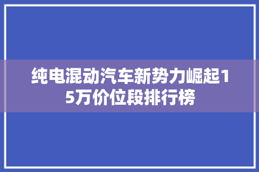 纯电混动汽车新势力崛起15万价位段排行榜