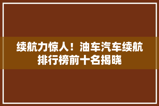 续航力惊人！油车汽车续航排行榜前十名揭晓