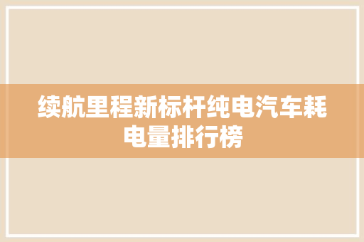 续航里程新标杆纯电汽车耗电量排行榜
