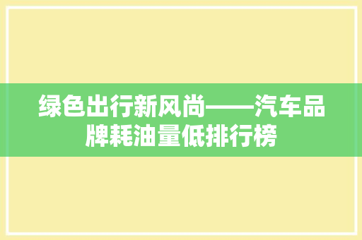 绿色出行新风尚——汽车品牌耗油量低排行榜