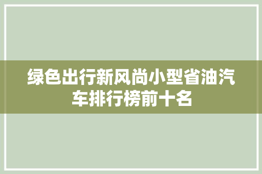 绿色出行新风尚小型省油汽车排行榜前十名