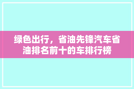 绿色出行，省油先锋汽车省油排名前十的车排行榜
