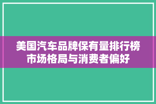 美国汽车品牌保有量排行榜市场格局与消费者偏好